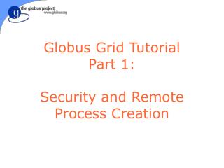 Globus Grid Tutorial Part 1: Security and Remote Process Creation