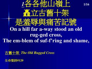 1 各各他山嶺上 矗立古舊十架 是羞辱與痛苦記號 On a hill far a-way stood an old rug-ged cross,