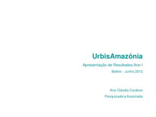 UrbisAmazônia Apresentação de Resultados Ano I Belém - Junho 2012 Ana Cláudia Cardoso