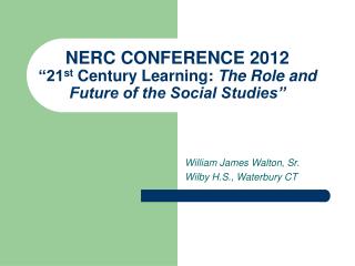 NERC CONFERENCE 2012 “21 st Century Learning: The Role and Future of the Social Studies”