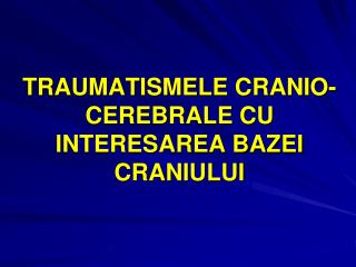 TRAUMATISMELE CRANIO-CEREBRALE CU INTERESAREA BAZEI CRANIULUI