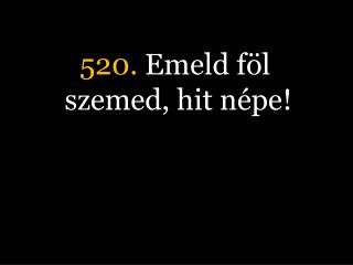 520. Emeld föl szemed, hit népe!