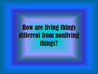 How are living things different from nonliving things?