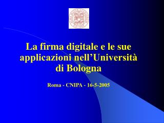 La firma digitale e le sue applicazioni nell’Università di Bologna Roma - CNIPA - 16-5-2005