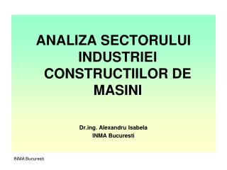 ANALIZA SECTORULUI INDUSTRIEI CONSTRUCTIILOR DE MASINI Drg. Alexandru Isabela INMA Bucuresti