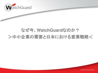 なぜ今、 WatchGuard なのか？ ＞中小企業の需要と日本における営業戦略＜