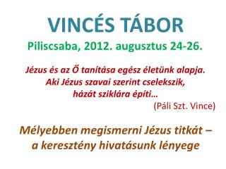 VINCÉS TÁBOR Piliscsaba, 2012. augusztus 24-26. Jézus és az Ő tanítása egész életünk alapja.