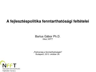 A fejlesztéspolitika fenntarthatósági feltételei Bartus Gábor Ph.D. titkár, NFFT