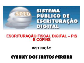 ESCRITURAÇÃO FISCAL DIGITAL – PIS E COFINS INSTRUÇÃO EVARLEY DOS SANTOS PEREIRA