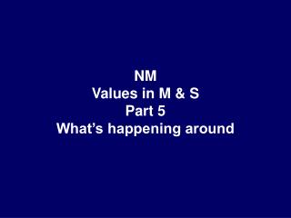 NM Values in M &amp; S Part 5 What’s happening around