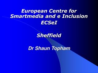 European Centre for Smartmedia and e Inclusion ECSeI Sheffield Dr Shaun Topham