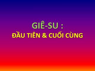 GIÊ-SU : ĐẦU TIÊN &amp; CUỐI CÙNG