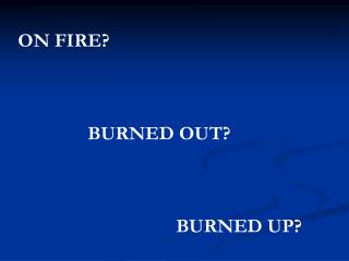 ON FIRE? 		BURNED OUT? 			 BURNED UP?