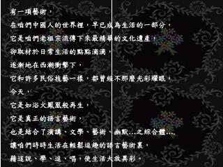 有一項藝術， 在咱們中國人的世界裡，早已成為生活的一部分， 它是咱們老祖宗流傳下來最精華的文化遺產， 卻取材於日常生活的點點滴滴， 逐漸地在西潮衝擊下，