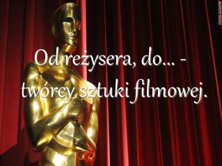 Od reżysera, do... - twórcy sztuki filmowej.