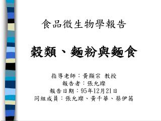 食品微生物學報告 榖類、麵粉與麵食 指導老師：黃顯宗 教授 報告者：張允璨 報告日期： 95 年 12 月 21 日 同組成員：張允璨、黃千華、蔡伊茜