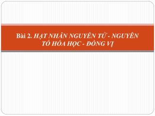 Bài 2. HẠT NHÂN NGUYÊN TỬ - NGUYÊN TỐ HÓA HỌC - ĐỒNG VỊ