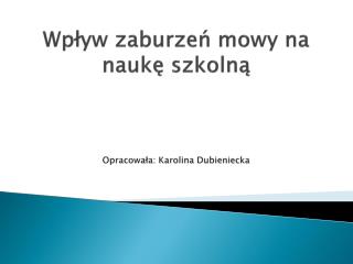 Wpływ zaburzeń mowy na naukę szkolną Opracowała: Karolina Dubieniecka