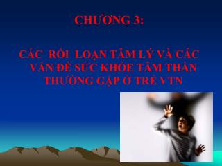 CHƯƠNG 3: CÁC RỐI LOẠN TÂM LÝ VÀ CÁC VẤN ĐỀ SỨC KHỎE TÂM THẦN THƯỜNG GẶP Ở TRẺ VTN