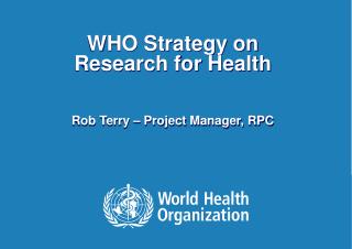 WHO Strategy on Research for Health Rob Terry – Project Manager, RPC