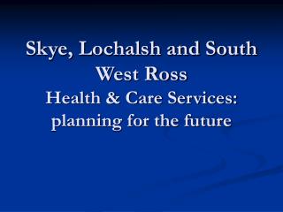 Skye, Lochalsh and South West Ross Health &amp; Care Services: planning for the future