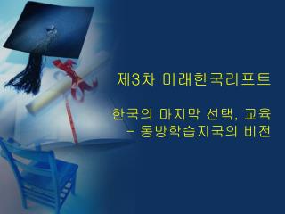 제 3 차 미래한국리포트 한국의 마지막 선택 , 교육 - 동방학습지국의 비전
