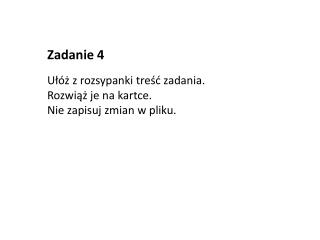 Zadanie 4 Ułóż z rozsypanki treść zadania. Rozwiąż je na kartce. Nie zapisuj zmian w pliku.