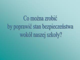 Co można zrobić by poprawić stan bezpieczeństwa wokół naszej szkoły?