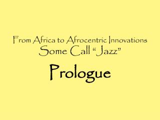 From Africa to Afrocentric Innovations Some Call “Jazz” Prologue