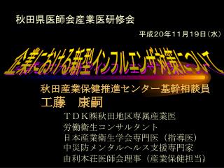 秋田産業保健推進センター基幹相談員 工藤　康嗣 ＴＤＫ ㈱ 秋田地区専属産業医 	労働衛生コンサルタント 	日本産業衛生学会専門医（指導医） 	中災防 メンタルヘルス支援専門家