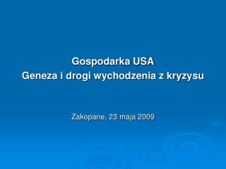 Gospodarka USA Geneza i drogi wychodzenia z kryzysu Zakopane, 23 maja 2009