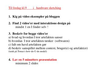 Til fredag kl.9 i hardware sketching 1. Kig på video eksempler på bloggen