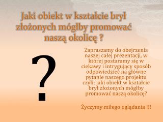 Jaki obiekt w kształcie brył złożonych mógłby promować naszą okolicę ?