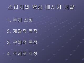 스피치의 핵심 메시지 개발 1. 주제 선정 2. 개괄적 목적 3. 구체적 목적 4. 주제문 작성