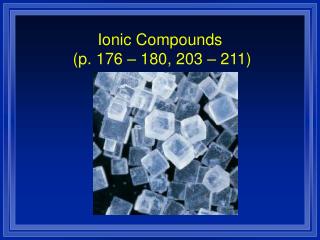 Ionic Compounds (p. 176 – 180, 203 – 211)