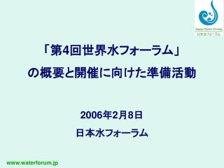 「第 4 回世界水フォーラム」 の概要と開催に向けた準備活動 2006 年 2 月 8 日 日本水フォーラム