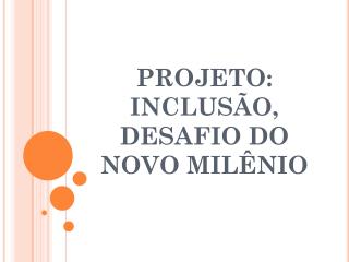 PROJETO: INCLUSÃO, DESAFIO DO NOVO MILÊNIO