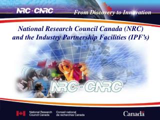 National Research Council Canada (NRC) and the Industry Partnership Facilities (IPF’s)