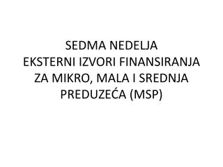 SEDMA NEDELJA EKSTERNI IZVORI FINANSIRANJA ZA MIKRO, MALA I SREDNJA PREDUZEĆA (MSP)