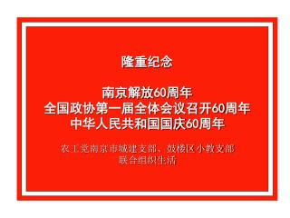 隆重纪念 南京解放 60 周年 全国政协第一届全体会议召开 60 周年 中华人民共和国国庆 60 周年 农工党南京市城建支部、鼓楼区小教支部 联合组织生活