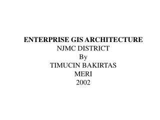 ENTERPRISE GIS ARCHITECTURE NJMC DISTRICT By TIMUCIN BAKIRTAS MERI 2002