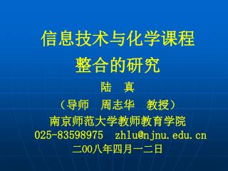 信息技术与化学课程 整合的研究 陆 真 （导师 周志华 教授） 南京师范大学教师教育学院 025-83598975 zhlu@njnu 二 OO 八年四月一二日