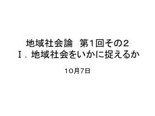 地域社会論　第１回その２ Ⅰ ． 地域社会をいかに捉えるか