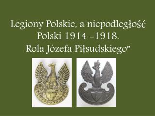 Legiony Polskie, a niepodległość Polski 1914 -1918. Rola Józefa Piłsudskiego”