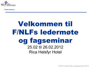 Velkommen til F/NLFs ledermøte og fagseminar 25.02 til 26.02.2012 Rica Helsfyr Hotel