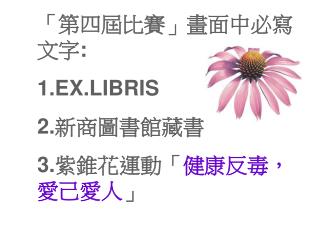 「第四屆比賽」畫面中必寫文字 : 1.EX.LIBRIS 2. 新商圖書館藏書 3. 紫錐花運動「 健康反毒，愛己愛人 」