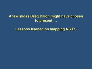 A few slides Greg Dillon might have chosen to present … Lessons learned on mapping NS ES