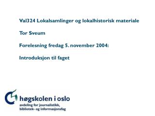Val324 Lokalsamlinger og lokalhistorisk materiale Tor Sveum Forelesning fredag 5. november 2004: