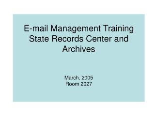 E-mail Management Training State Records Center and Archives March, 2005 Room 2027