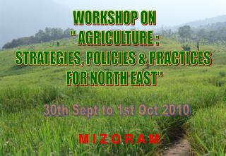 WORKSHOP ON &quot; AGRICULTURE : STRATEGIES, POLICIES &amp; PRACTICES FOR NORTH EAST&quot;